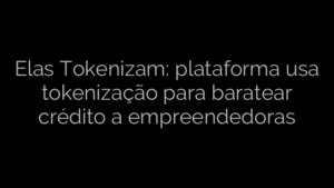 ​Elas Tokenizam: plataforma usa tokenização para baratear crédito a empreendedoras 